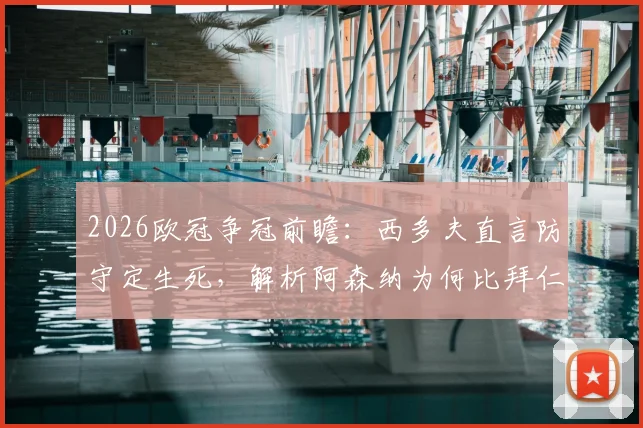 2026欧冠争冠前瞻：西多夫直言防守定生死，解析阿森纳为何比拜仁大巴黎更有冠军相