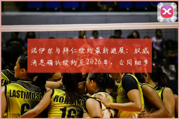 诺伊尔与拜仁续约最新进展：权威消息确认续约至2026年，合同细节及未来规划深度解读