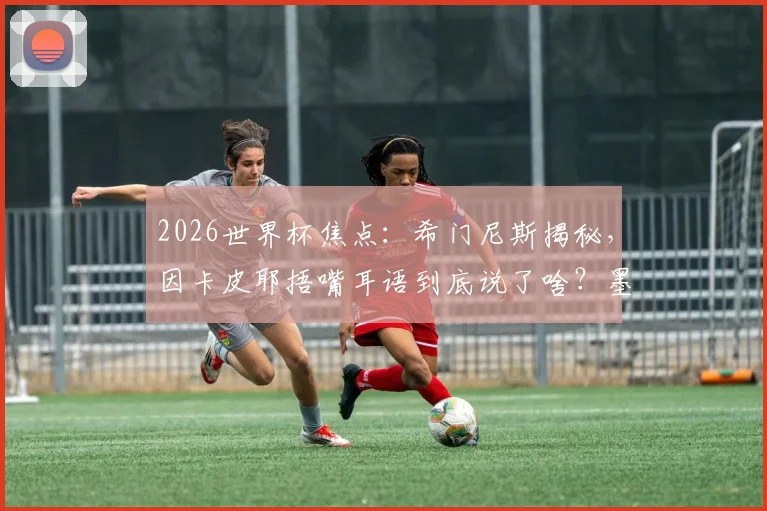 2026世界杯焦点：希门尼斯揭秘，因卡皮耶捂嘴耳语到底说了啥？墨西哥球迷热议解读