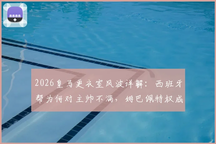 2026皇马更衣室风波详解：西班牙帮为何对主帅不满，姆巴佩特权成争议焦点
