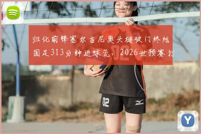 归化前锋塞尔吉尼奥头槌破门终结国足313分钟进球荒,2026世预赛打入个人国家队首球全记录