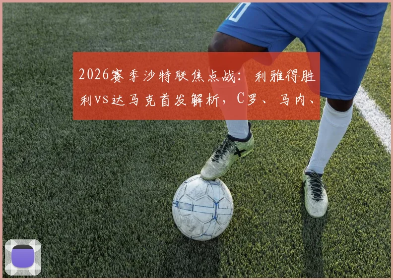 2026赛季沙特联焦点战:利雅得胜利vs达马克首发解析,C罗、马内、菲利克斯联手出战目标三分