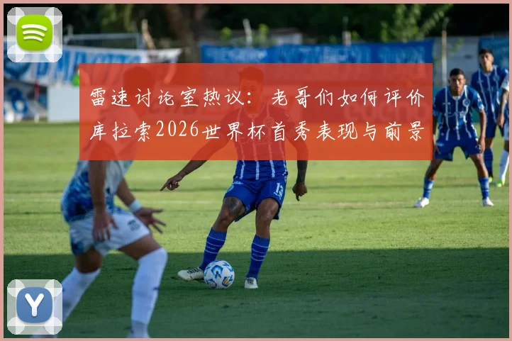 雷速讨论室热议：老哥们如何评价库拉索2026世界杯首秀表现与前景？