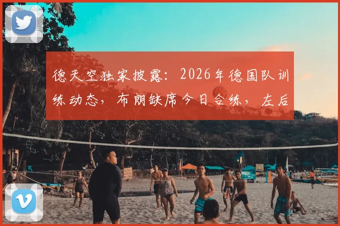 德天空独家披露：2026年德国队训练动态，布朗缺席今日合练，左后卫劳姆迎战厄瓜多尔首发良机