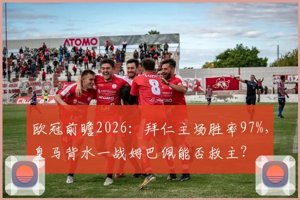 欧冠前瞻2026：拜仁主场胜率97%，皇马背水一战姆巴佩能否救主？
