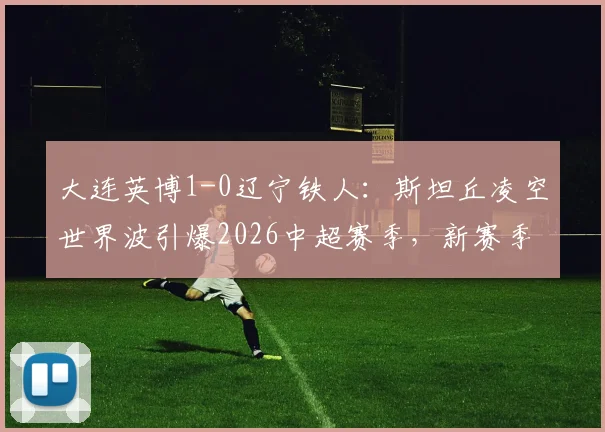 大连英博1-0辽宁铁人：斯坦丘凌空世界波引爆2026中超赛季，新赛季开局表现如何？
