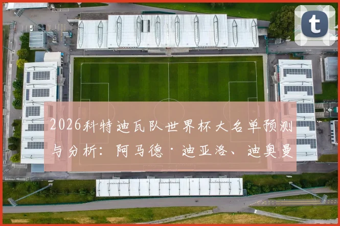 2026科特迪瓦队世界杯大名单预测与分析：阿马德·迪亚洛、迪奥曼德领衔，完整名单及主力阵容前瞻