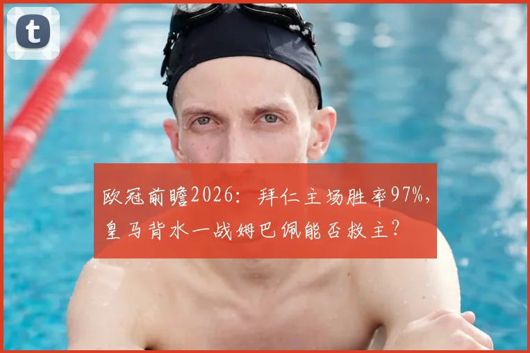 欧冠前瞻2026：拜仁主场胜率97%，皇马背水一战姆巴佩能否救主？
