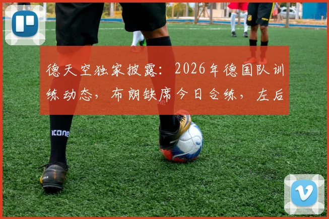 德天空独家披露：2026年德国队训练动态，布朗缺席今日合练，左后卫劳姆迎战厄瓜多尔首发良机