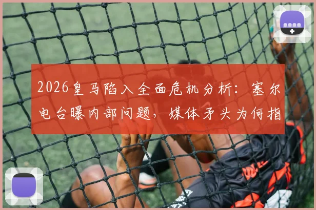 2026皇马陷入全面危机分析：塞尔电台曝内部问题，媒体矛头为何指向老佛爷？