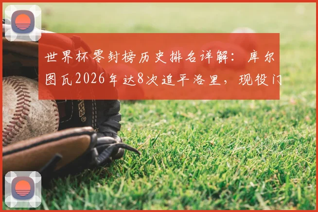 世界杯零封榜历史排名详解：库尔图瓦2026年达8次追平洛里，现役门将中谁有望冲击纪录？附零封数据深度盘点