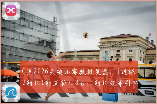 C罗2026关键比赛数据复盘：1进球3射门1射正获7.8分，射门效率引热议