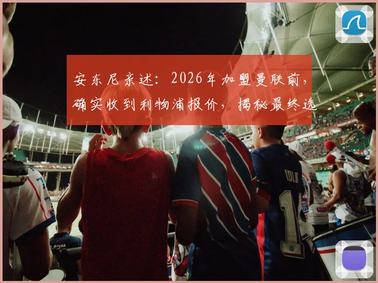 安东尼亲述：2026年加盟曼联前，确实收到利物浦报价，揭秘最终选择红魔内情